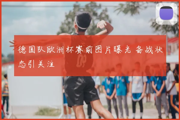 德国队欧洲杯赛前图片曝光 备战状态引关注