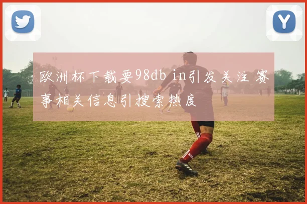 欧洲杯下载要98db in引发关注 赛事相关信息引搜索热度