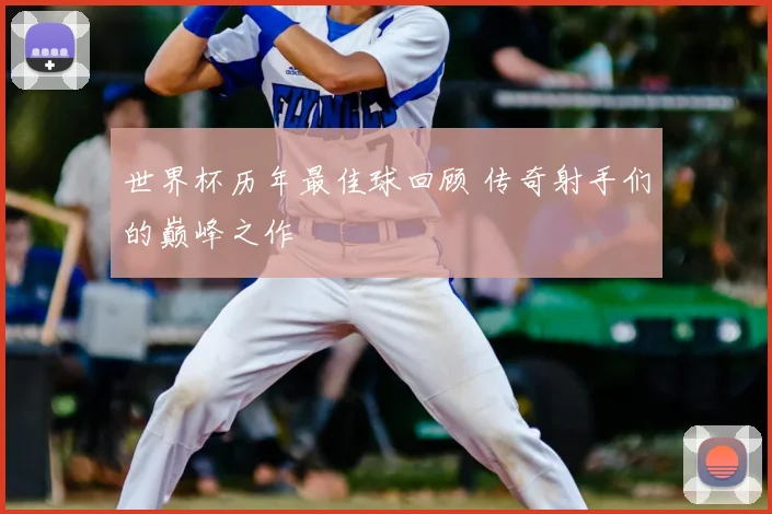 世界杯历年最佳球回顾 传奇射手们的巅峰之作