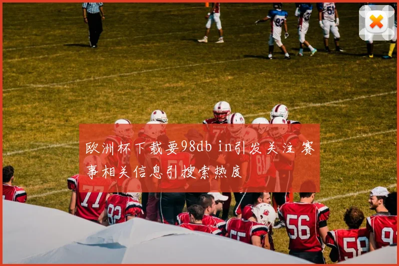 欧洲杯下载要98db in引发关注 赛事相关信息引搜索热度