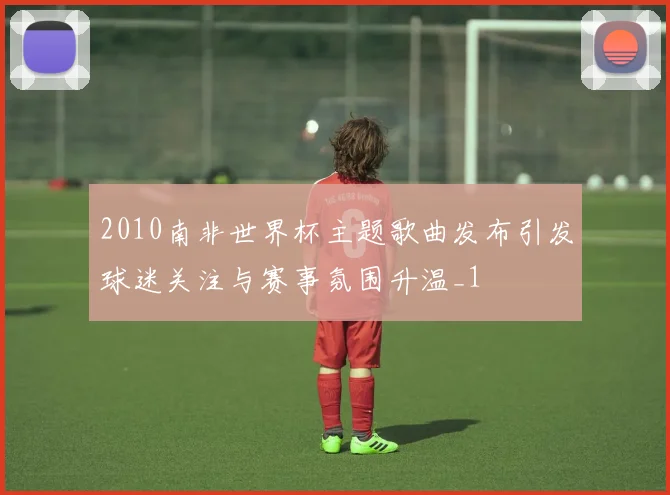 2010南非世界杯主题歌曲发布引发球迷关注与赛事氛围升温_1