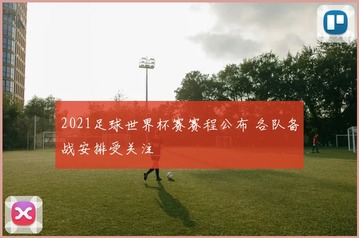 2021足球世界杯赛赛程公布 各队备战安排受关注