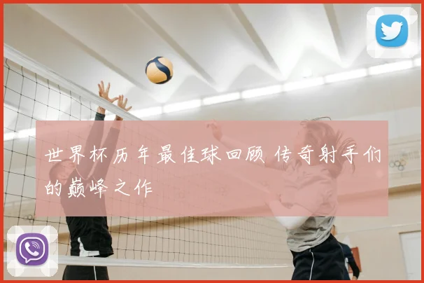 世界杯历年最佳球回顾 传奇射手们的巅峰之作