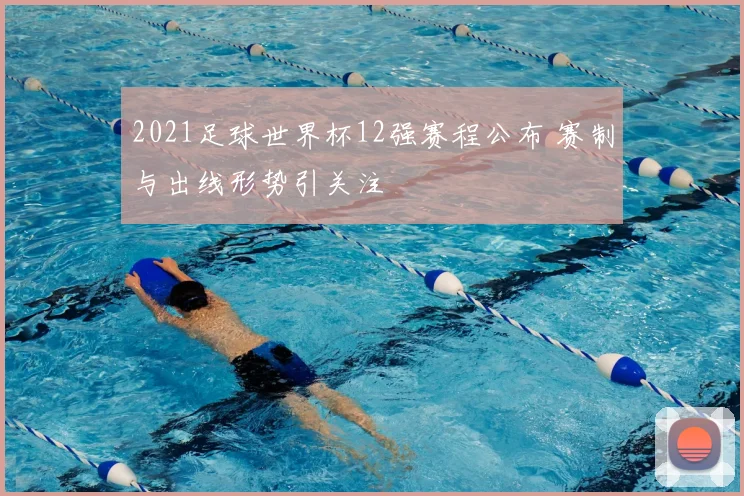 2021足球世界杯12强赛程公布 赛制与出线形势引关注