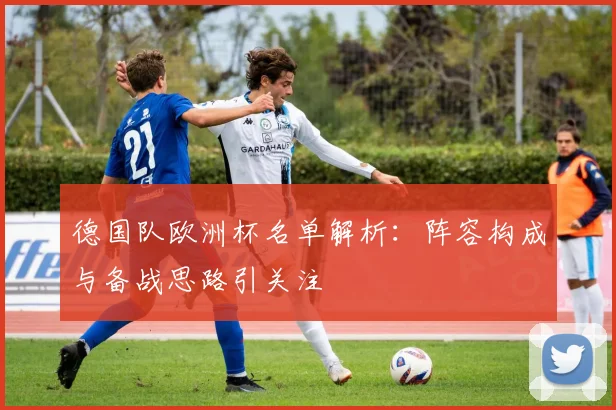 德国队欧洲杯名单解析:阵容构成与备战思路引关注