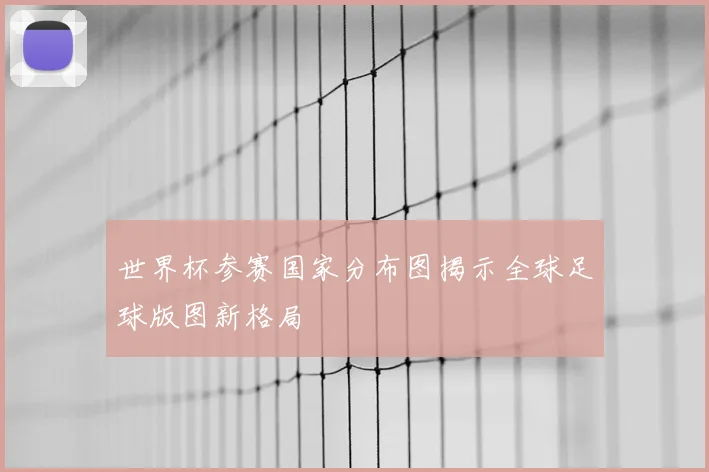 世界杯参赛国家分布图揭示全球足球版图新格局