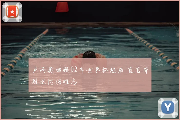 卢西奥回顾02年世界杯经历 直言夺冠记忆仍难忘