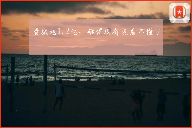曼城这1.2亿,砸得我有点看不懂了