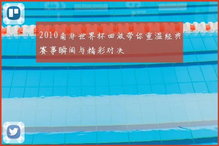 2010南非世界杯回放带你重温经典赛事瞬间与精彩对决