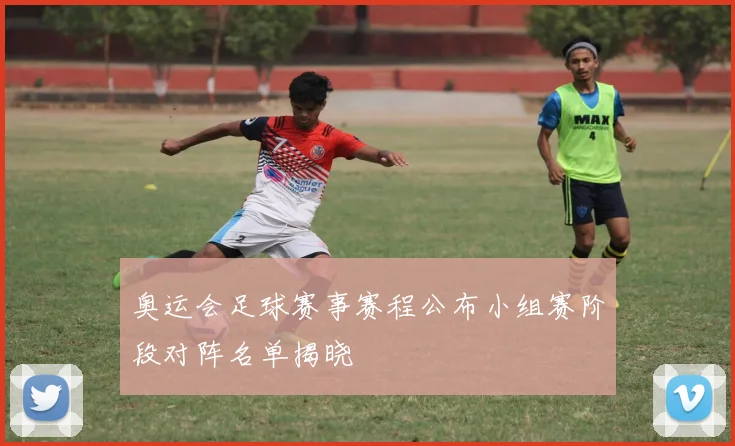 奥运会足球赛事赛程公布小组赛阶段对阵名单揭晓
