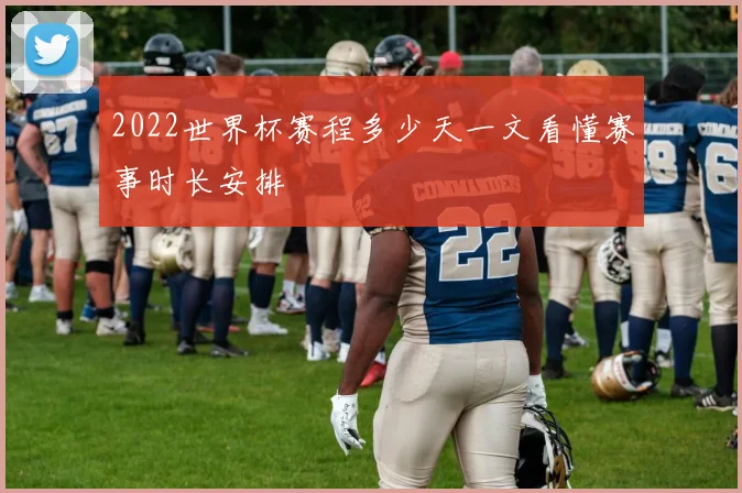 2022世界杯赛程多少天一文看懂赛事时长安排