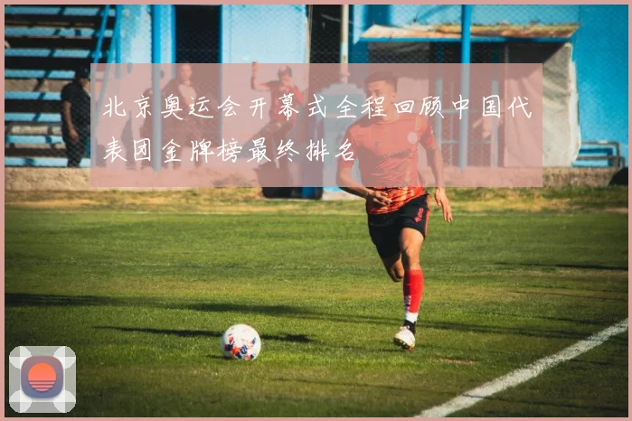 北京奥运会开幕式全程回顾中国代表团金牌榜最终排名