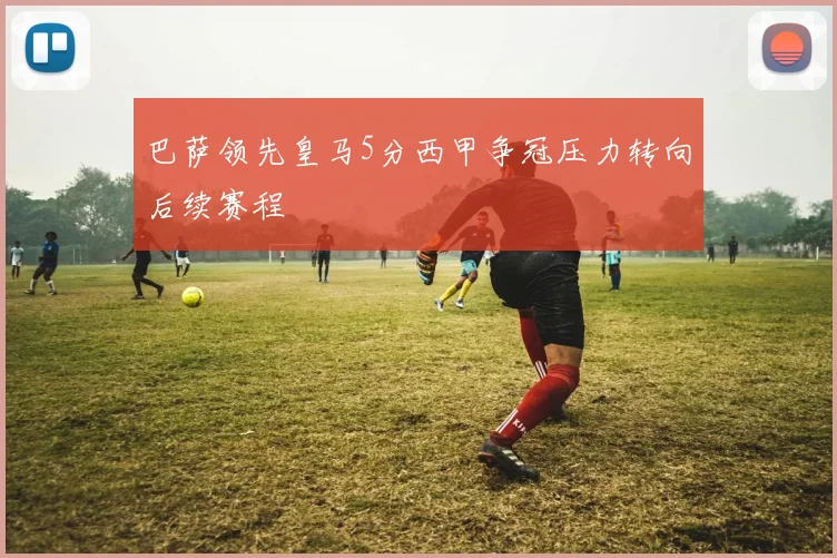 巴萨领先皇马5分西甲争冠压力转向后续赛程