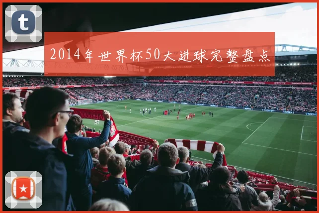 2014年世界杯50大进球完整盘点