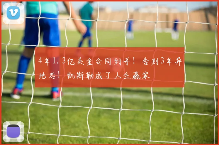 4年1.3亿美金合同到手！告别3年异地恋！凯斯勒成了人生赢家