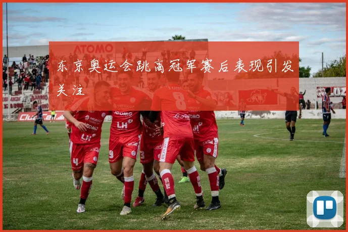 东京奥运会跳高冠军赛后表现引发关注