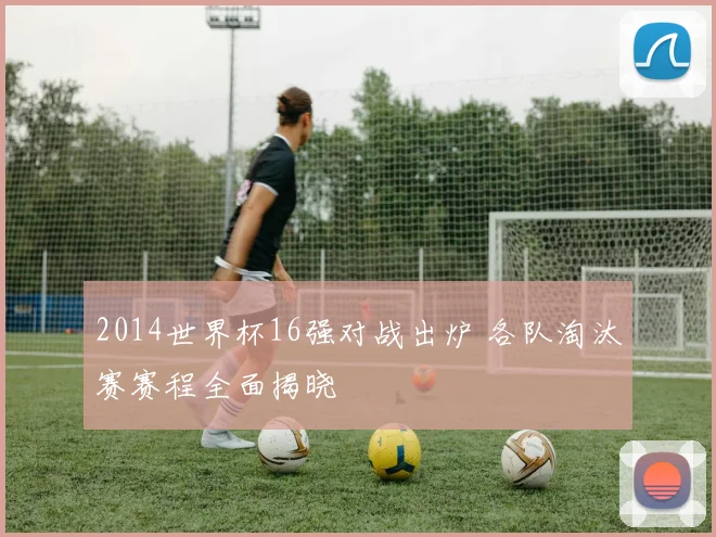 2014世界杯16强对战出炉 各队淘汰赛赛程全面揭晓