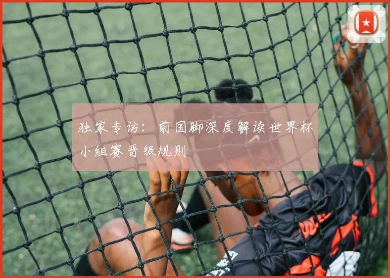 独家专访：前国脚深度解读世界杯小组赛晋级规则